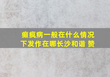 癫疯病一般在什么情况下发作在哪长沙和谐 赞